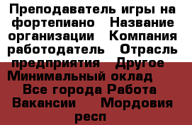 Преподаватель игры на фортепиано › Название организации ­ Компания-работодатель › Отрасль предприятия ­ Другое › Минимальный оклад ­ 1 - Все города Работа » Вакансии   . Мордовия респ.